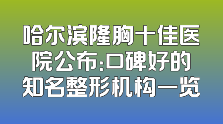 哈尔滨隆胸十佳医院公布：口碑好的知名整形机构一览