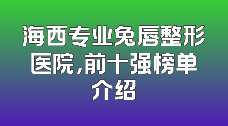 海西专业兔唇整形医院，前十强榜单介绍