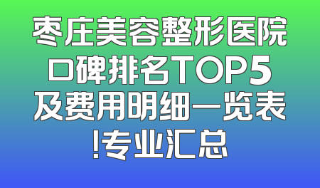 枣庄美容整形医院口碑排名TOP5及费用明细一览表！专业汇总