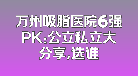 万州吸脂医院6强PK：公立私立大分享，选谁