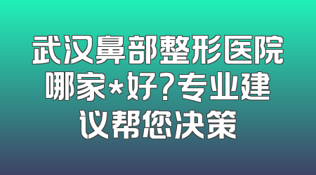 武汉鼻部整形医院哪家*好？专业建议帮您决策