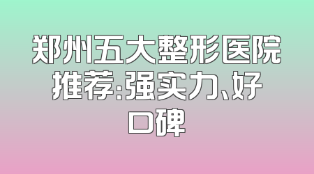 郑州五大整形医院推荐：强实力、好口碑