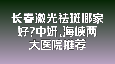 长春激光祛斑哪家好？中妍、海峡两大医院推荐