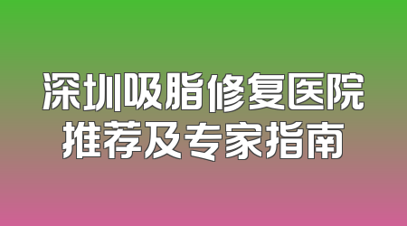 深圳吸脂修复医院推荐及专家指南