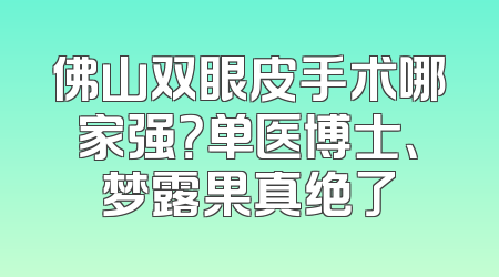 佛山双眼皮手术哪家强？单医博士、梦露果真绝了