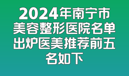 2024年南宁市美容整形医院名单出炉医美推荐前五名如下