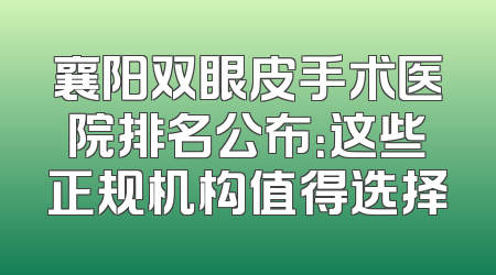 襄阳双眼皮手术医院排名公布：这些正规机构值得选择