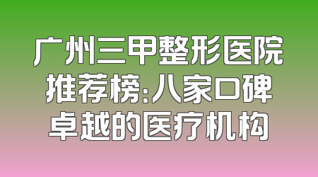 广州三甲整形医院推荐榜：八家口碑卓越的医疗机构