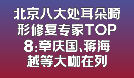 北京八大处耳朵畸形修复专家TOP8：章庆国、蒋海越等大咖在列