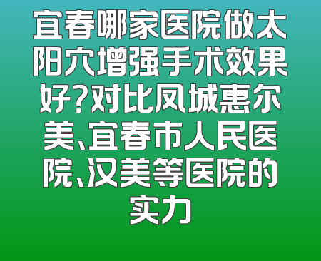 宜春哪家医院做太阳穴增强手术效果好？对比凤城惠尔美、宜春市人民医院、汉美等医院的实力