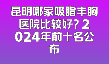 昆明哪家吸脂丰胸医院比较好？ 2024年前十名公布