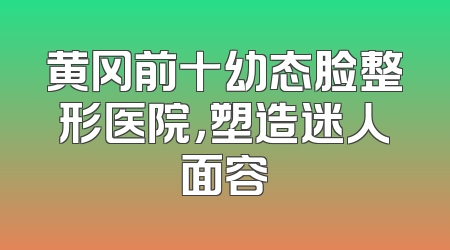 黄冈前十幼态脸整形医院，塑造迷人面容