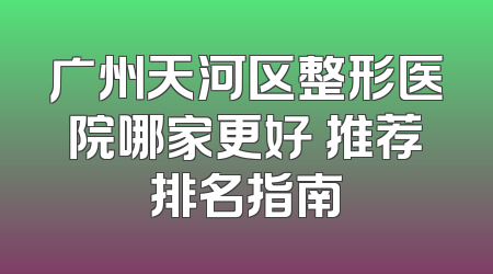 广州天河区整形医院哪家更好 推荐排名指南