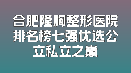 合肥隆胸整形医院排名榜七强优选公立私立之巅