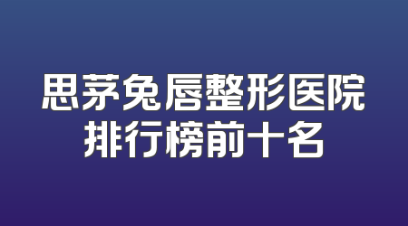 思茅兔唇整形医院排行榜前十名