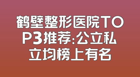 鹤壁整形医院TOP3推荐：公立私立均榜上有名