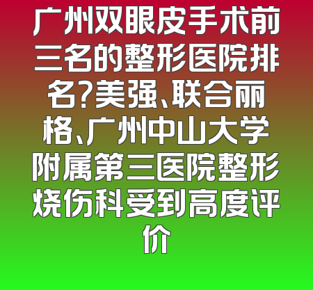 广州双眼皮手术前三名的整形医院排名？美强、联合丽格、广州中山大学附属第三医院整形烧伤科受到高度评价
