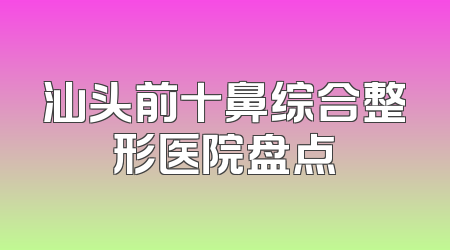 汕头前十鼻综合整形医院盘点