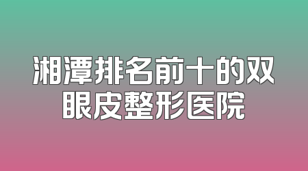 湘潭排名前十的双眼皮整形医院