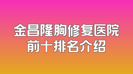 金昌隆胸修复医院前十排名介绍