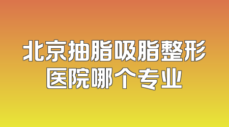 北京抽脂吸脂整形医院哪个专业