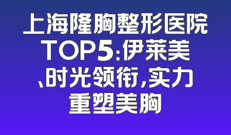 上海隆胸整形医院TOP5：伊莱美、时光领衔，实力重塑美胸