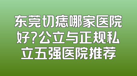 东莞切痣哪家医院好？公立与正规私立五强医院推荐