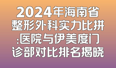 2024年海南省整形外科实力比拼：医院与伊美度门诊部对比排名揭晓