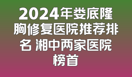 2024年娄底隆胸修复医院推荐排名 湘中两家医院榜首