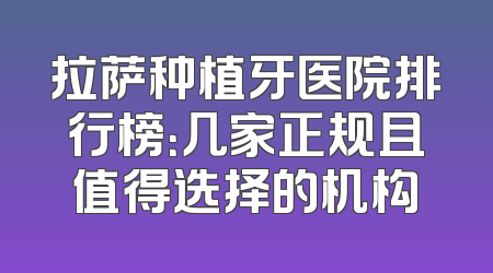 拉萨种植牙医院排行榜：几家正规且值得选择的机构