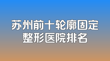 苏州前十轮廓固定整形医院排名