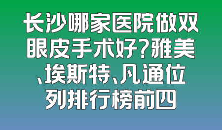 长沙哪家医院做双眼皮手术好？雅美、埃斯特、凡通位列排行榜前四