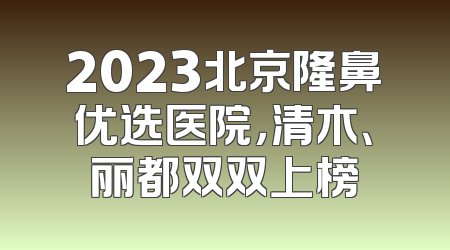 2023北京隆鼻优选医院，清木、丽都双双上榜