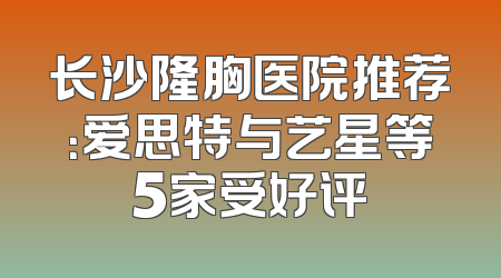 长沙隆胸医院推荐：爱思特与艺星等5家受好评