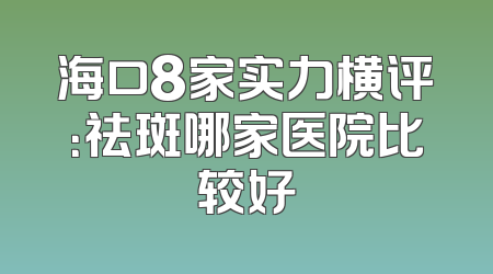 海口8家实力横评：祛斑哪家医院比较好