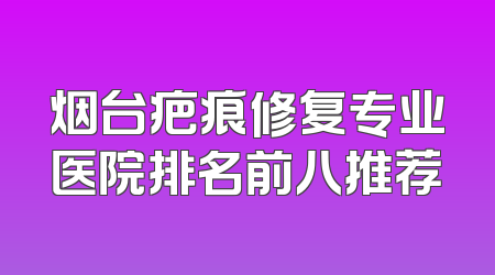 烟台疤痕修复专业医院排名前八推荐