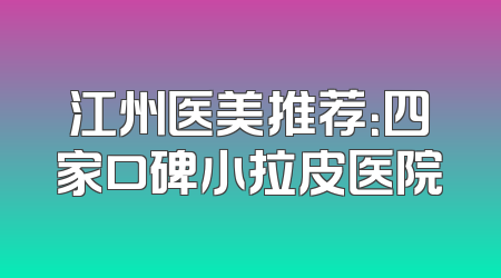 江州医美推荐：四家口碑小拉皮医院