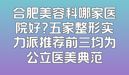 合肥美容科哪家医院好？五家整形实力派推荐前三均为公立医美典范
