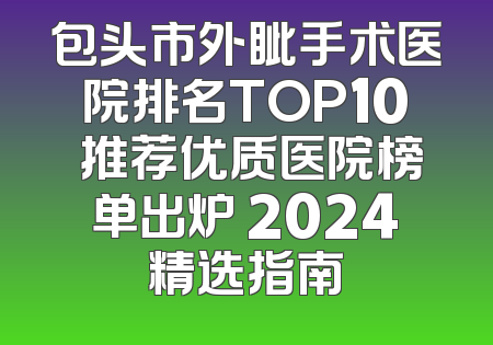 包头市外眦手术医院排名TOP10 推荐优质医院榜单出炉 2024精选指南