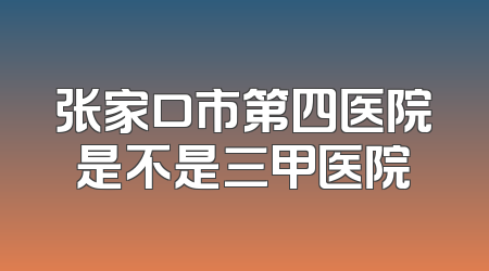 张家口市第四医院是不是三甲医院