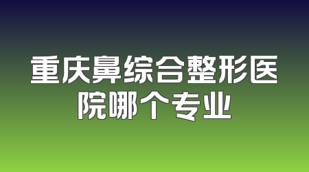 重庆鼻综合整形医院哪个专业
