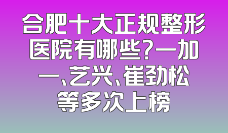 合肥十大正规整形医院有哪些？一加一、艺兴、崔劲松等多次上榜