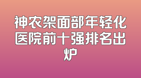 神农架面部年轻化医院前十强排名出炉