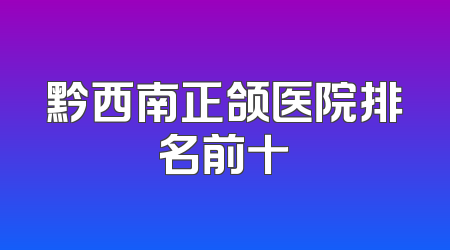 黔西南正颌医院排名前十