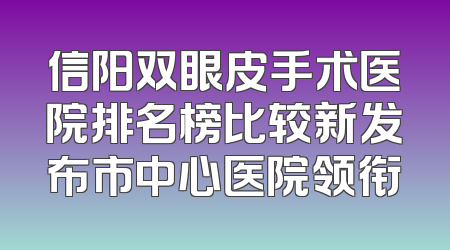 信阳双眼皮手术医院排名榜比较新发布市中心医院领衔