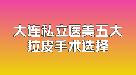 大连私立医美五大拉皮手术选择