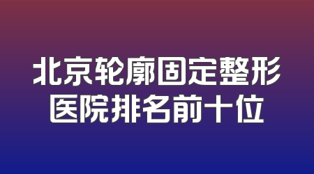 北京轮廓固定整形医院排名前十位