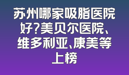 苏州哪家吸脂医院好？美贝尔医院、维多利亚、康美等上榜