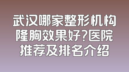 武汉哪家整形机构隆胸效果好？医院推荐及排名介绍