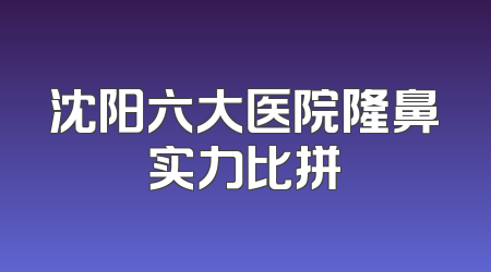 沈阳六大医院隆鼻实力比拼